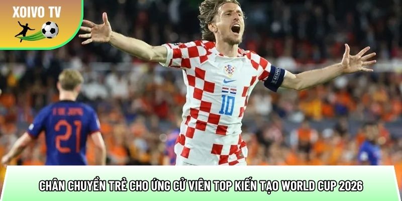 chan chuyen tre cho ung cu vien top kien tao world cup 2026