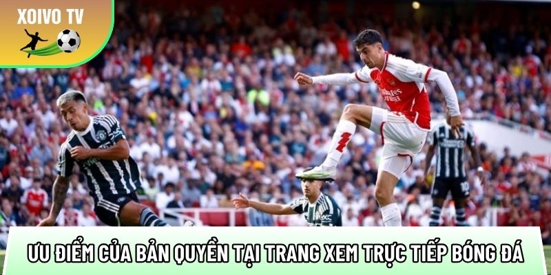 Bản quyền bóng đá trực tiếp, theo dõi mọi trận đấu nóng 2025 2 uu diem noi bat cua ban quyen tai trang xem truc tiep bong da 1
